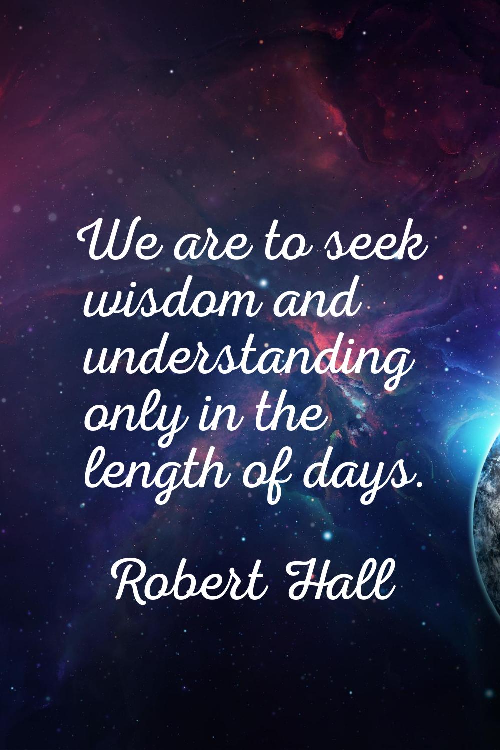 We are to seek wisdom and understanding only in the length of days.