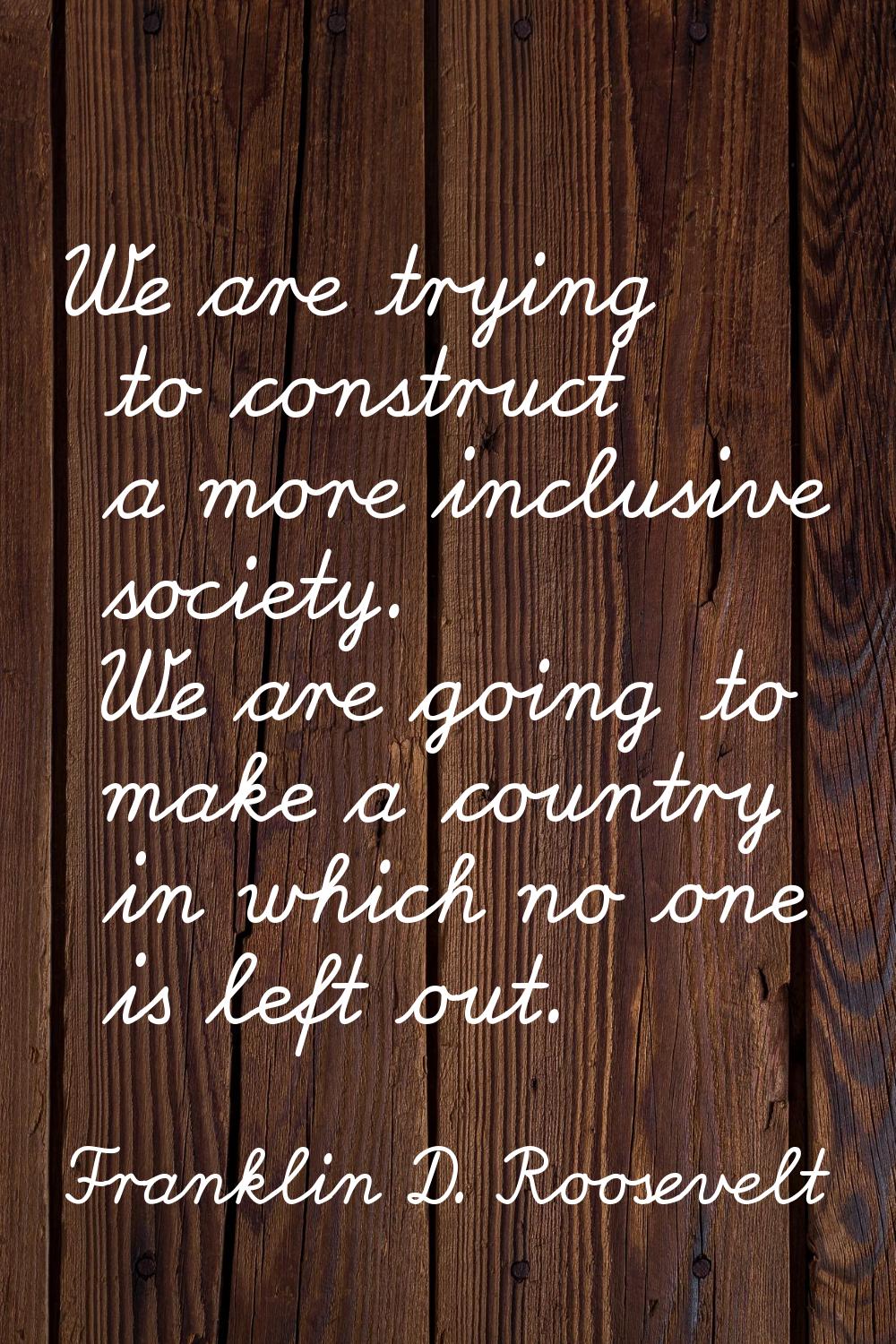 We are trying to construct a more inclusive society. We are going to make a country in which no one