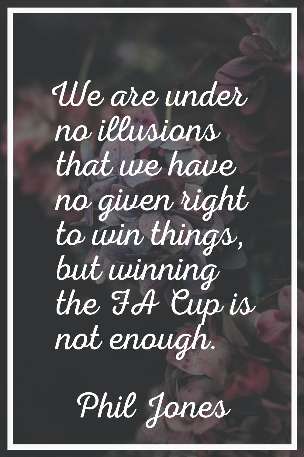 We are under no illusions that we have no given right to win things, but winning the FA Cup is not 
