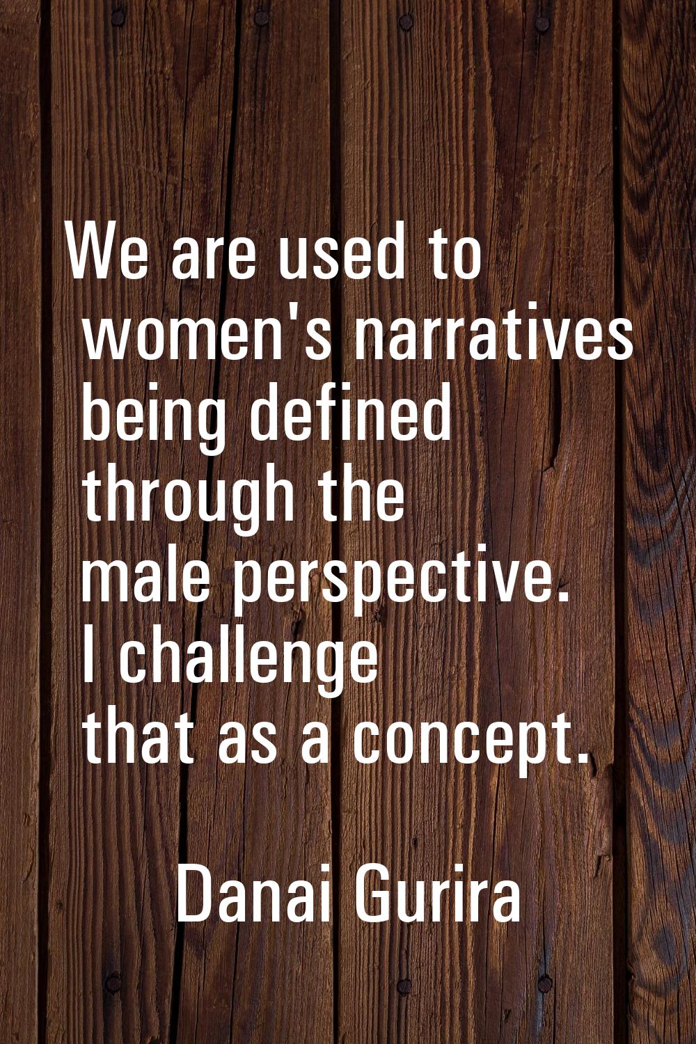 We are used to women's narratives being defined through the male perspective. I challenge that as a