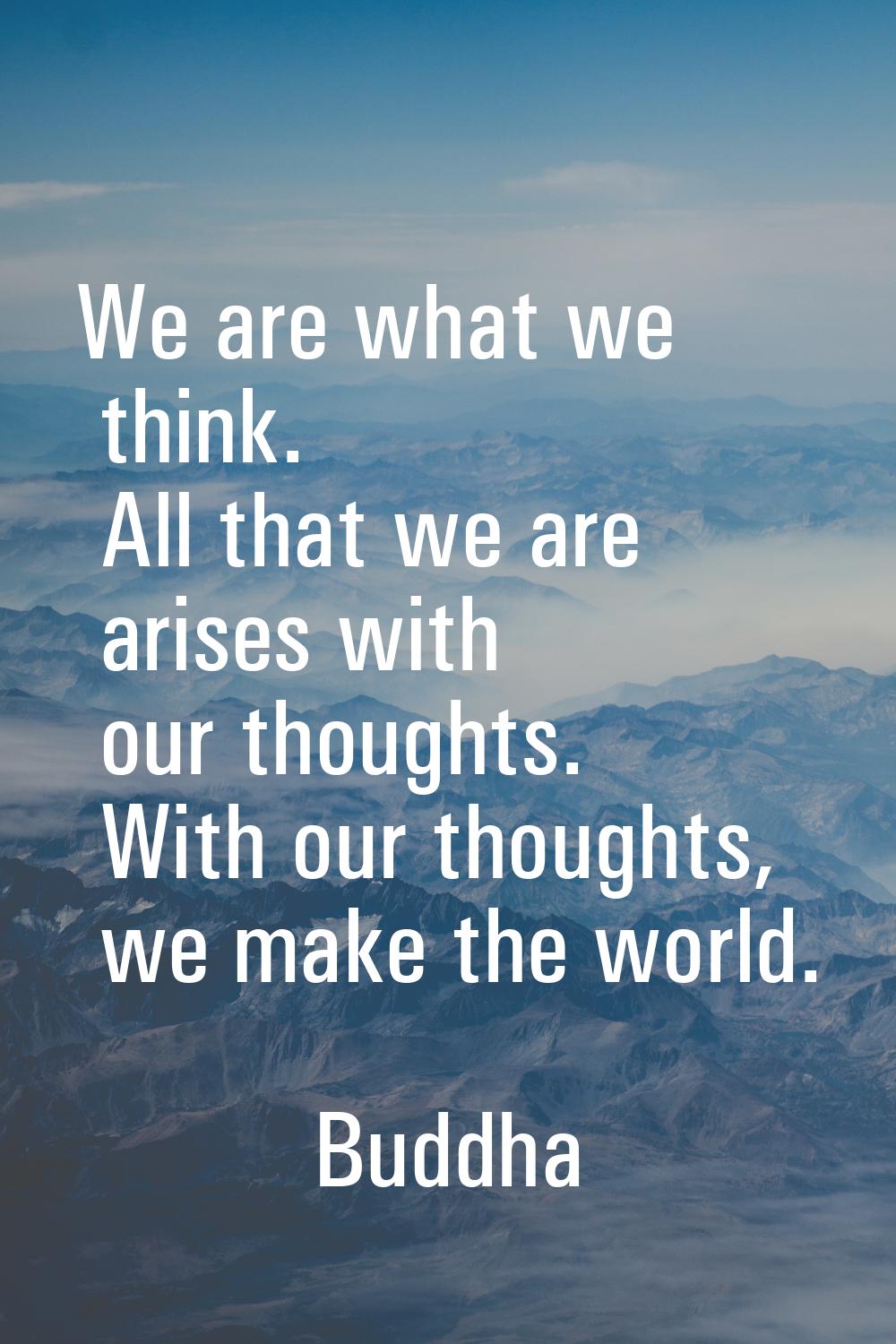 We are what we think. All that we are arises with our thoughts. With our thoughts, we make the worl