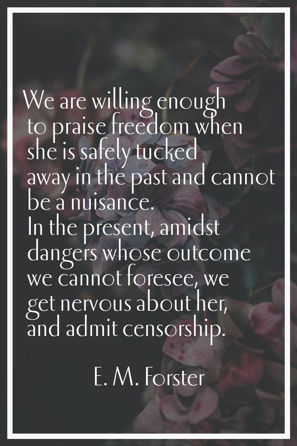 We are willing enough to praise freedom when she is safely tucked away in the past and cannot be a 