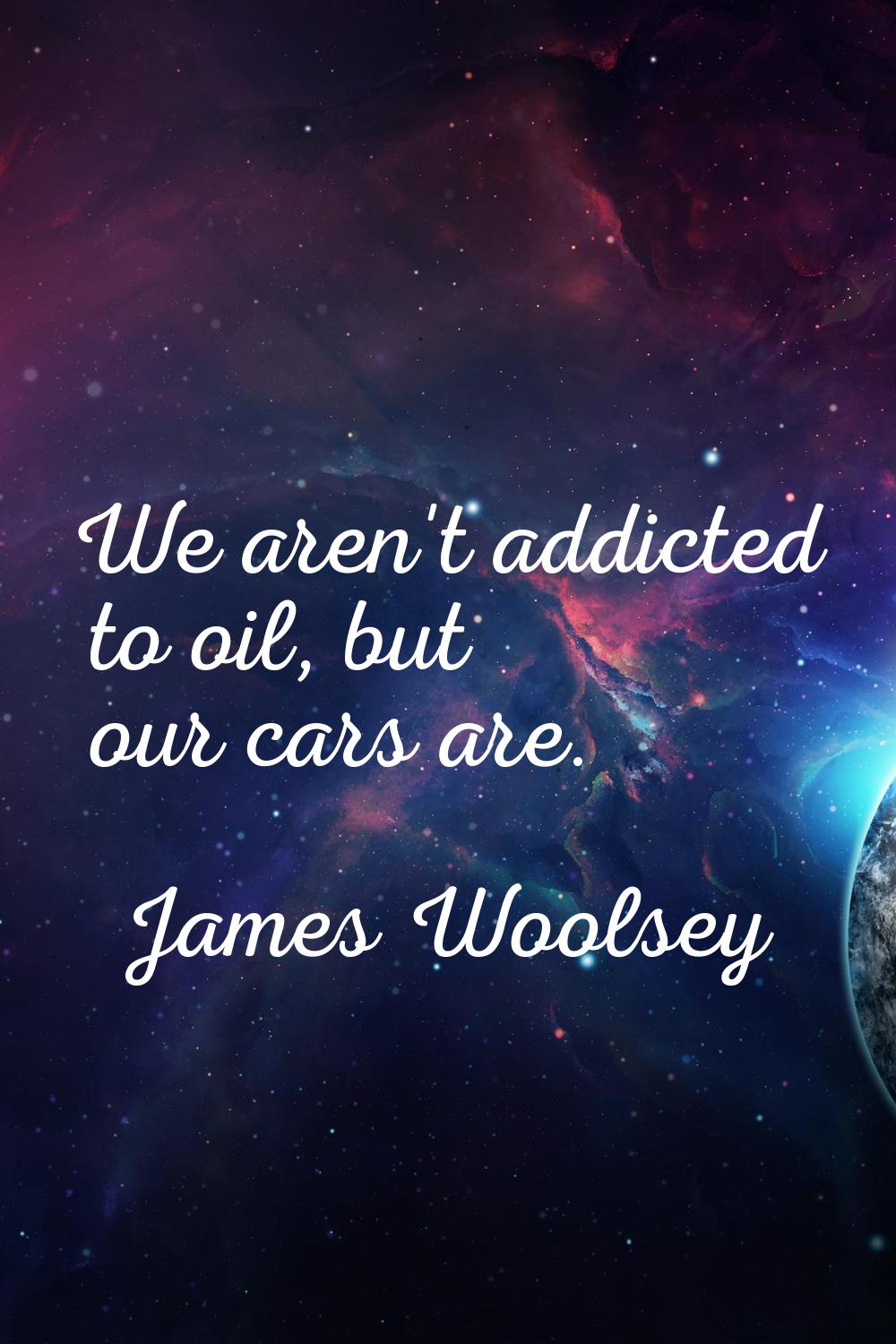 We aren't addicted to oil, but our cars are.