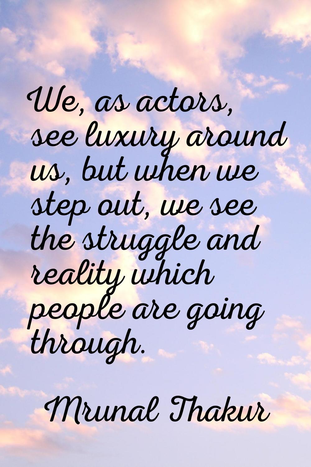 We, as actors, see luxury around us, but when we step out, we see the struggle and reality which pe