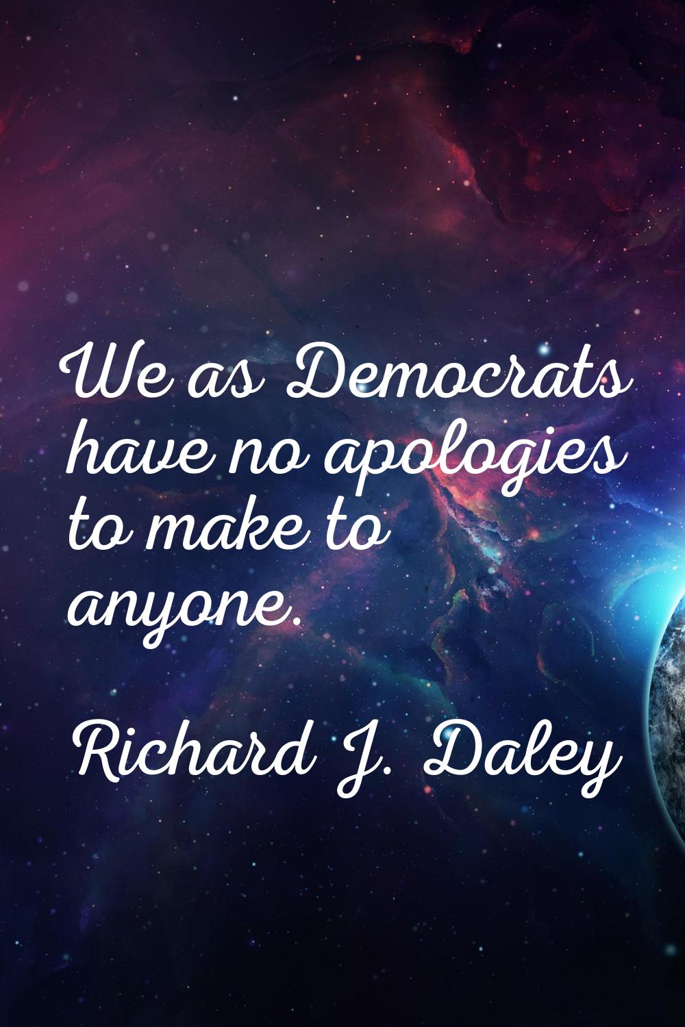 We as Democrats have no apologies to make to anyone.