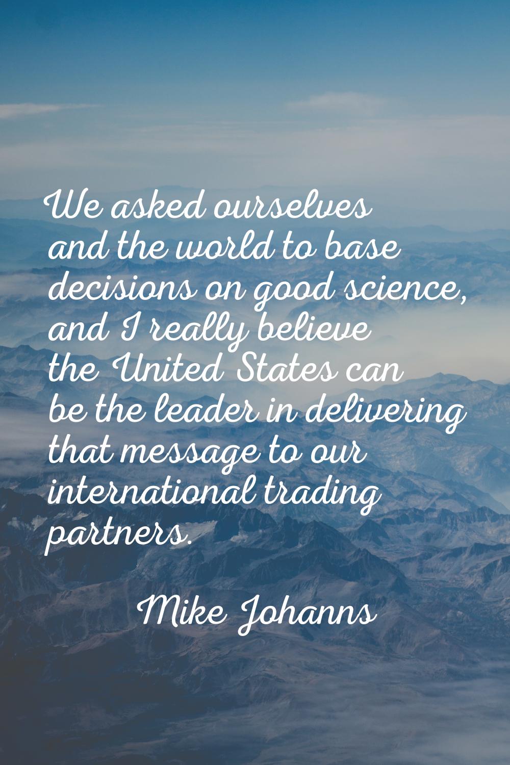 We asked ourselves and the world to base decisions on good science, and I really believe the United