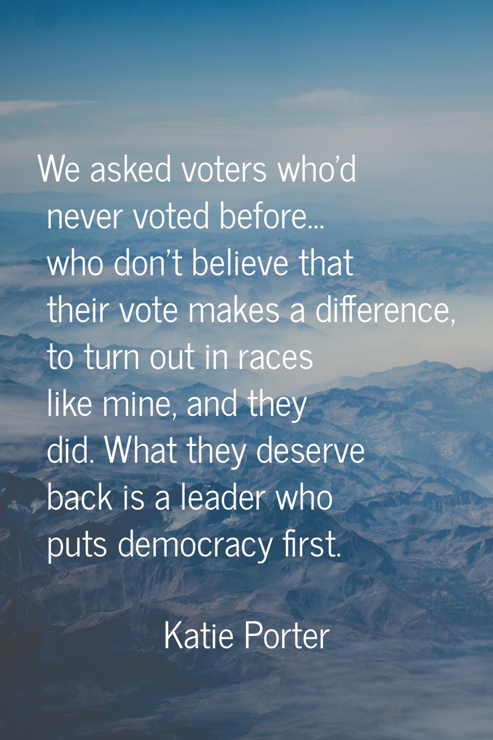 We asked voters who'd never voted before... who don't believe that their vote makes a difference, t