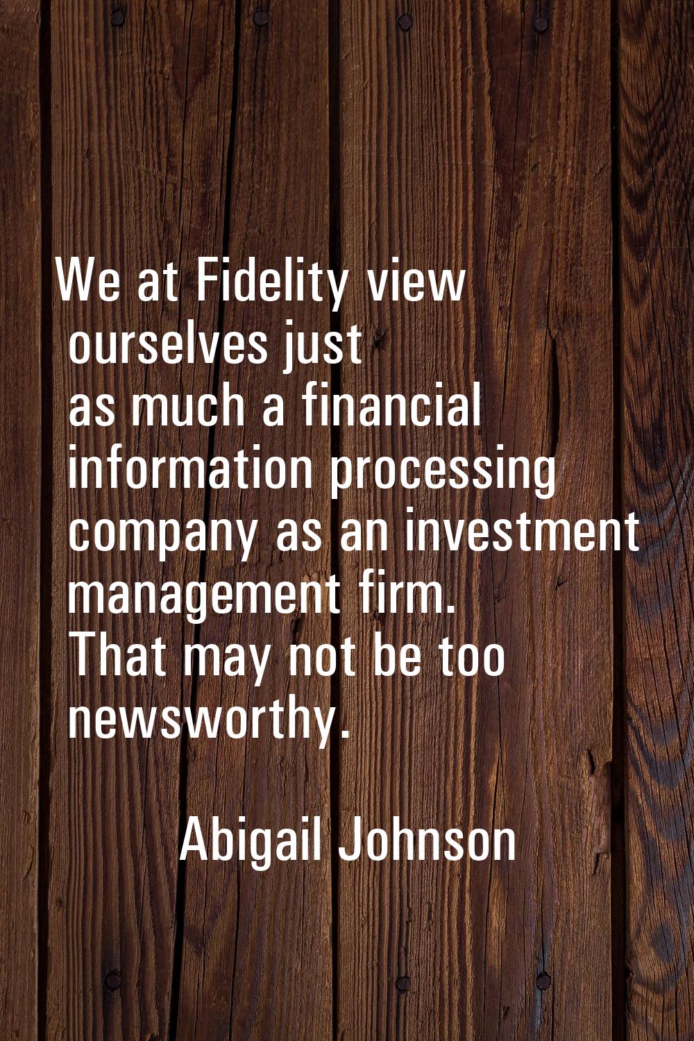 We at Fidelity view ourselves just as much a financial information processing company as an investm