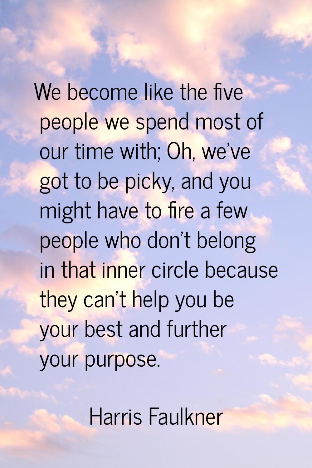 We become like the five people we spend most of our time with; Oh, we've got to be picky, and you m