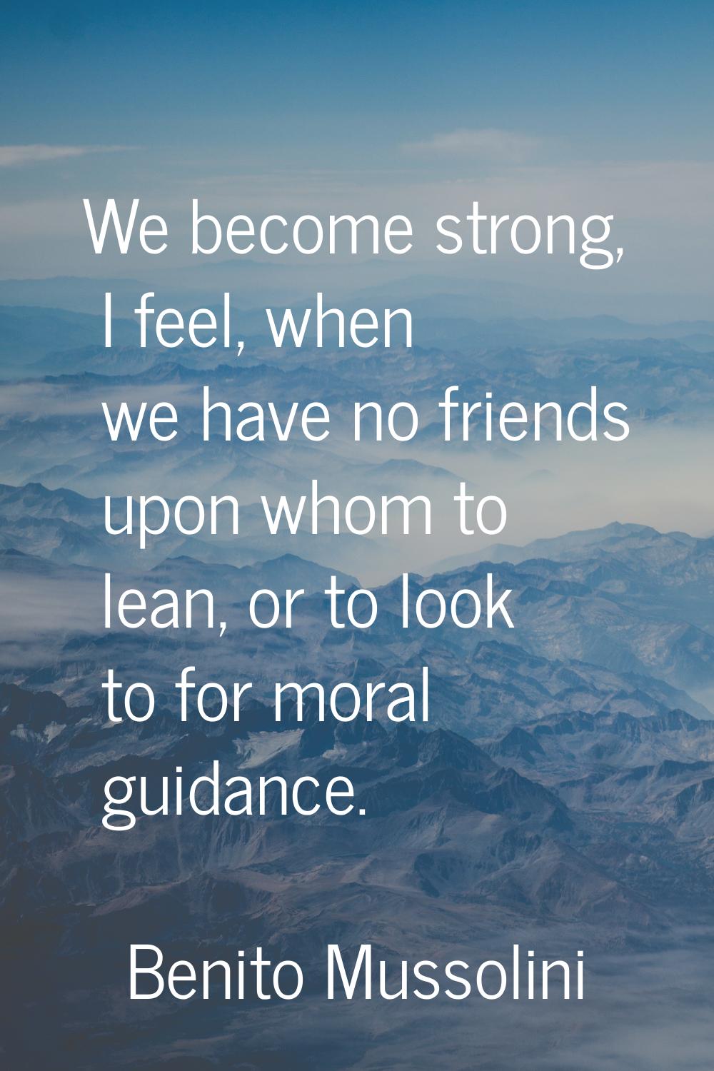 We become strong, I feel, when we have no friends upon whom to lean, or to look to for moral guidan