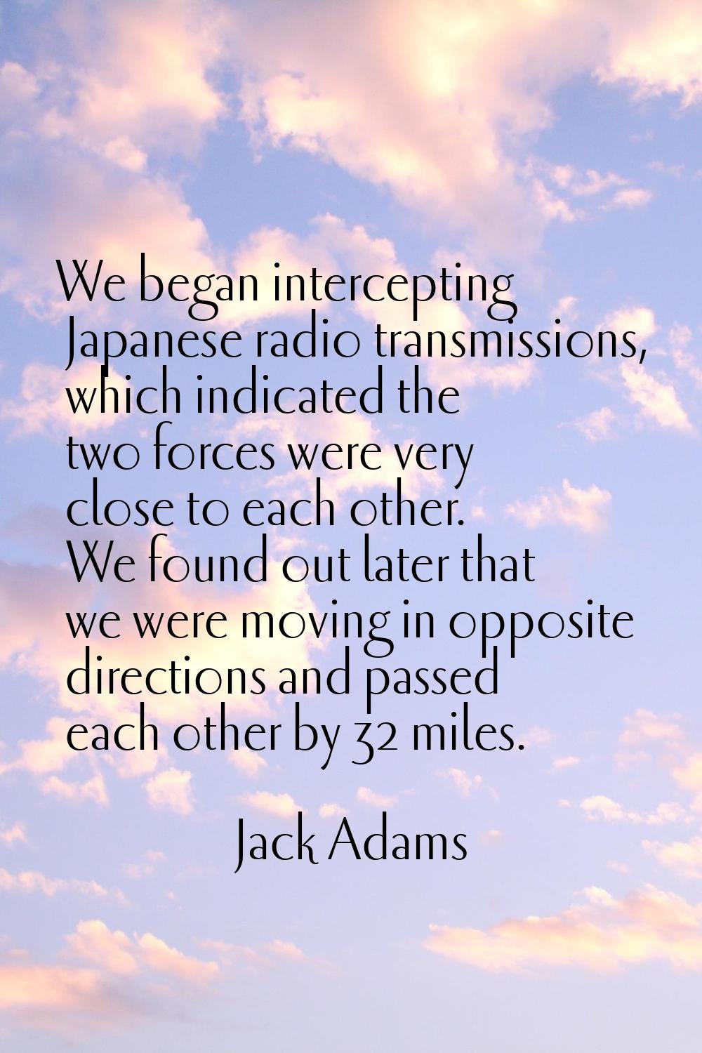 We began intercepting Japanese radio transmissions, which indicated the two forces were very close 