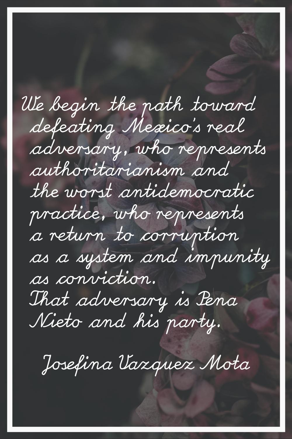 We begin the path toward defeating Mexico's real adversary, who represents authoritarianism and the