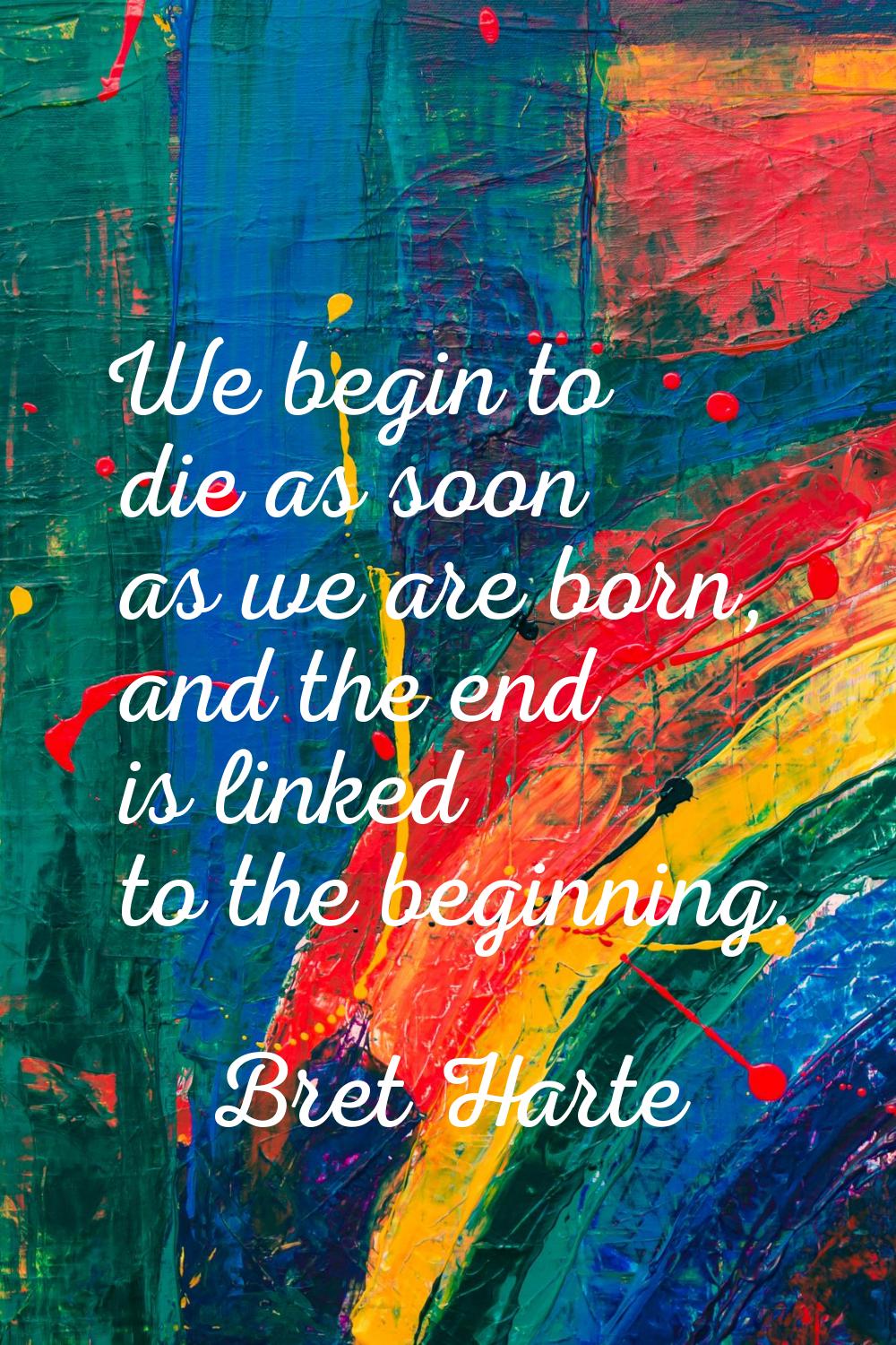 We begin to die as soon as we are born, and the end is linked to the beginning.