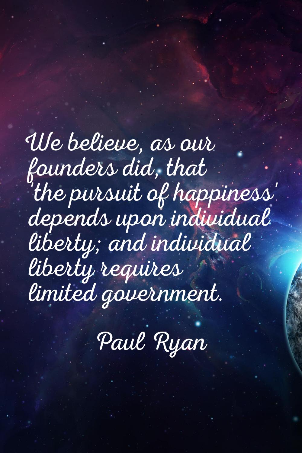 We believe, as our founders did, that 'the pursuit of happiness' depends upon individual liberty; a