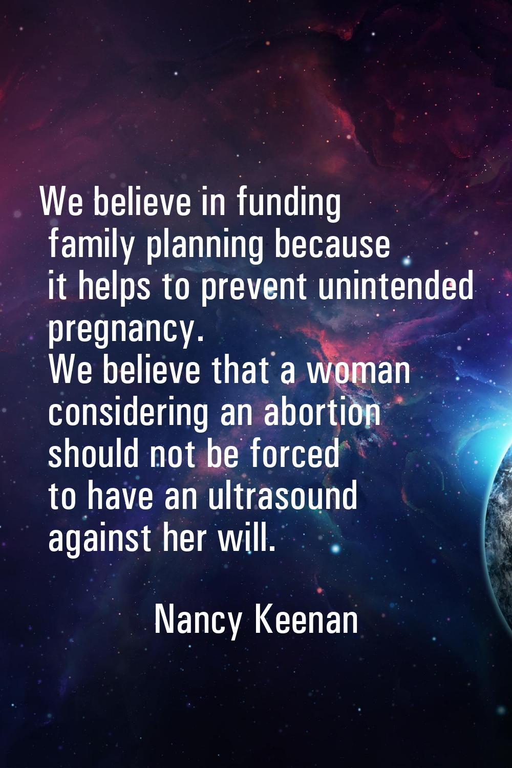 We believe in funding family planning because it helps to prevent unintended pregnancy. We believe 