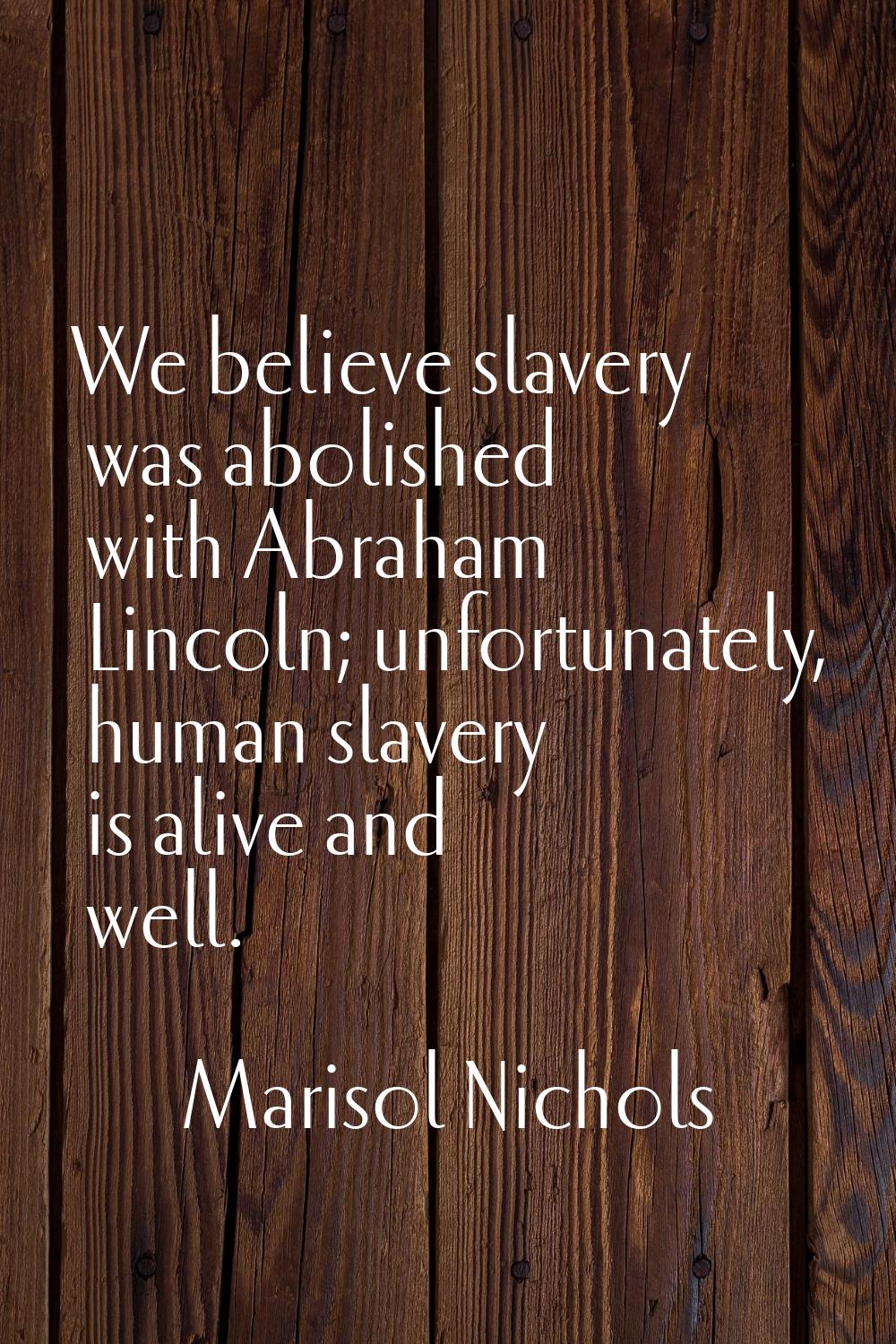 We believe slavery was abolished with Abraham Lincoln; unfortunately, human slavery is alive and we