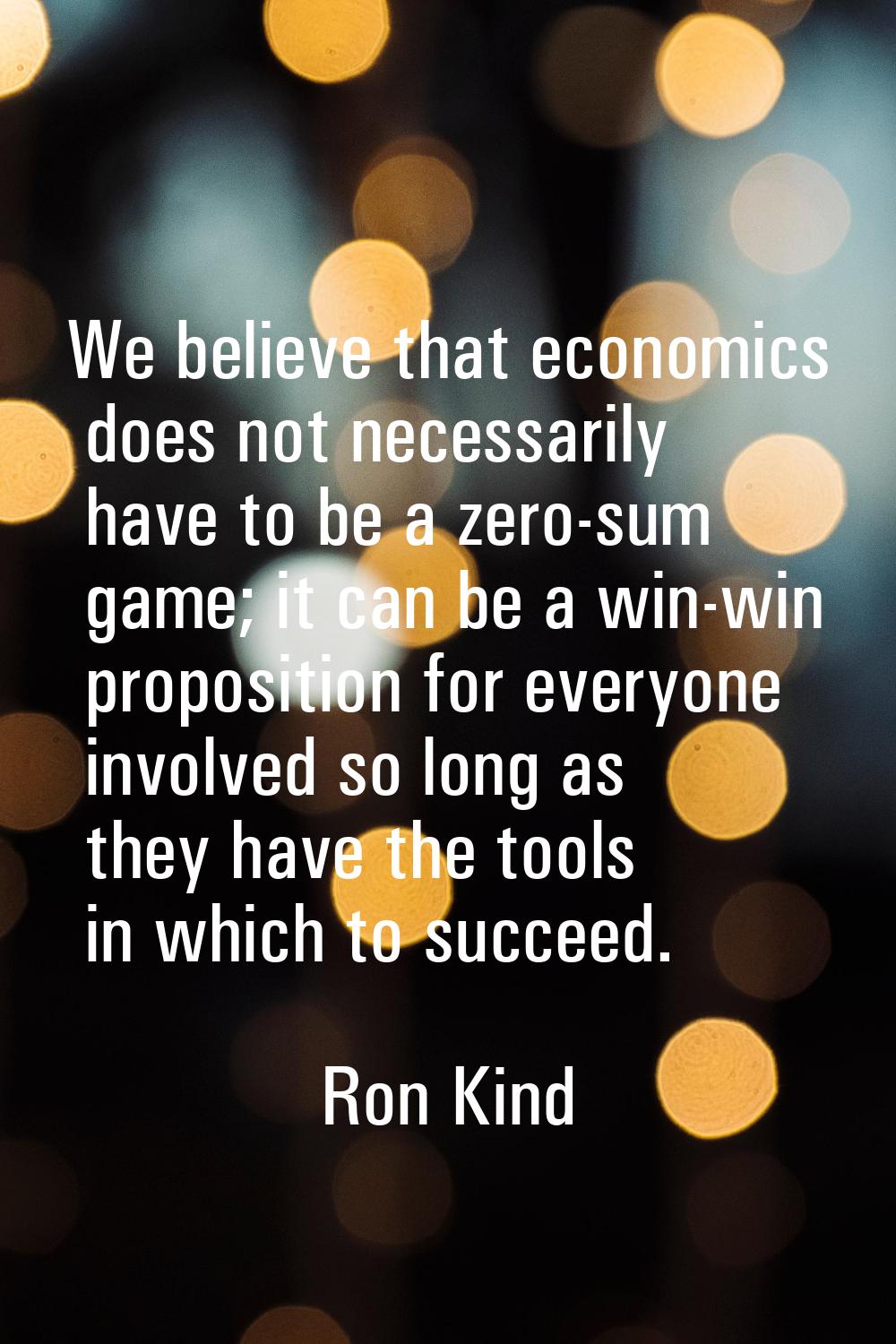 We believe that economics does not necessarily have to be a zero-sum game; it can be a win-win prop