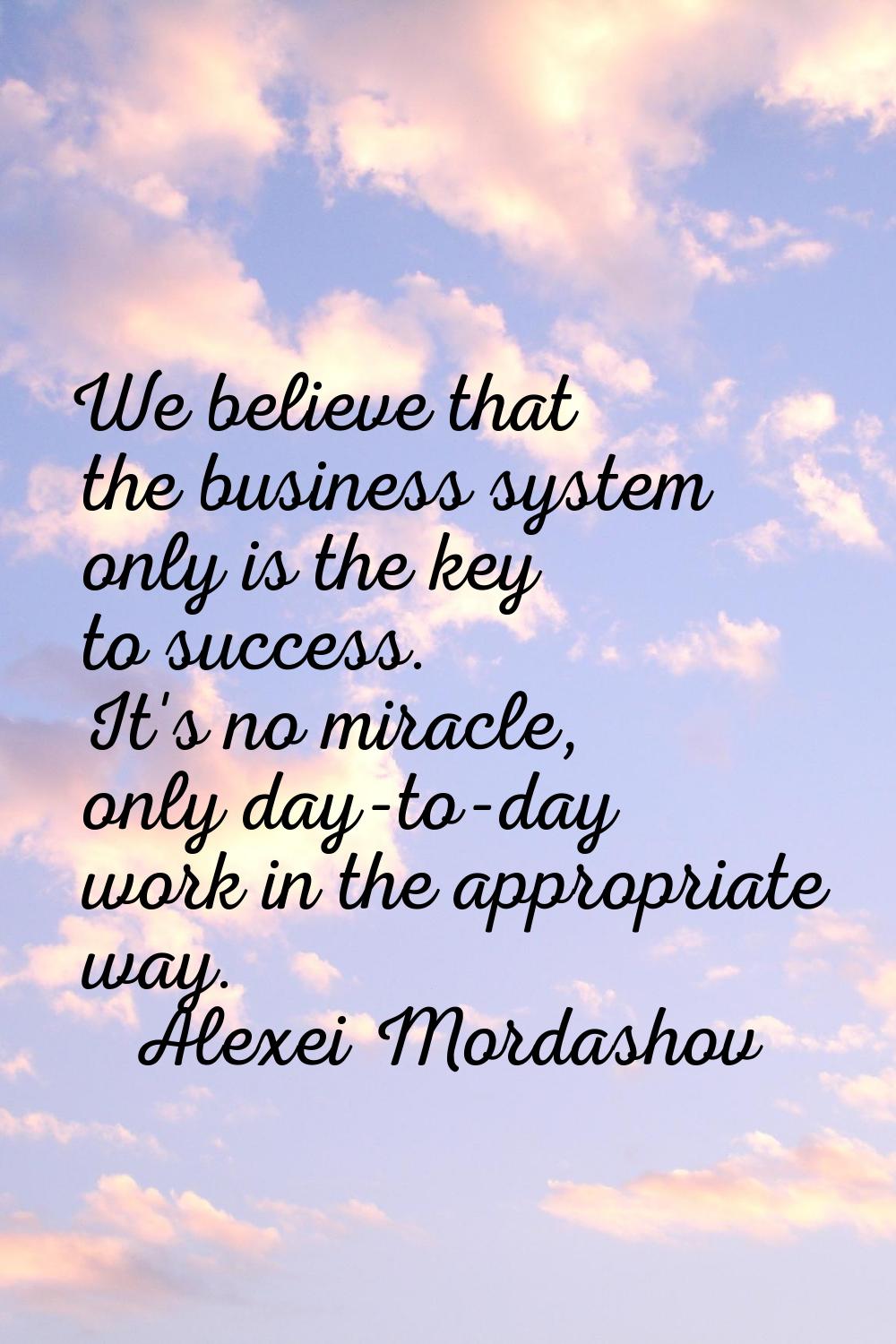 We believe that the business system only is the key to success. It's no miracle, only day-to-day wo