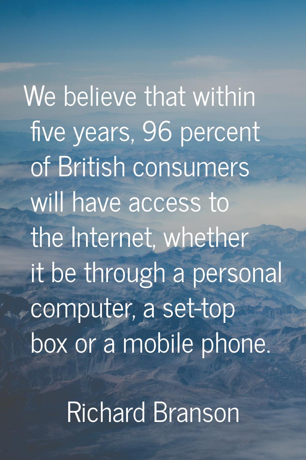 We believe that within five years, 96 percent of British consumers will have access to the Internet