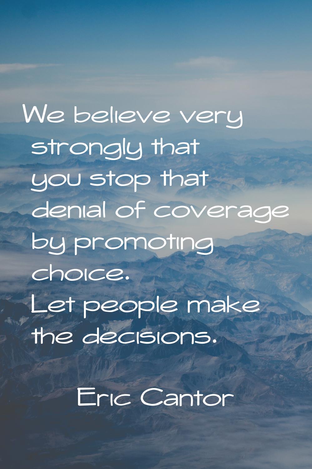 We believe very strongly that you stop that denial of coverage by promoting choice. Let people make