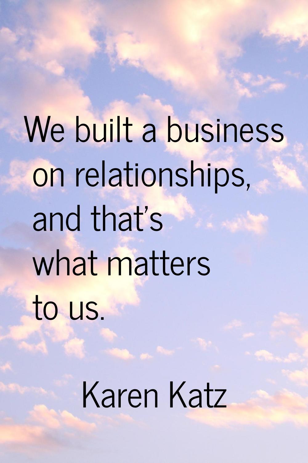 We built a business on relationships, and that's what matters to us.