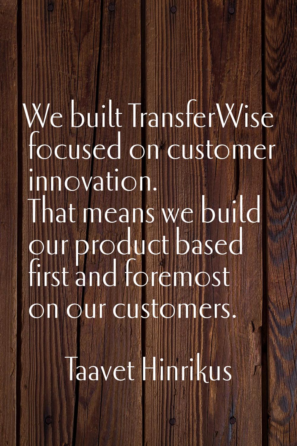 We built TransferWise focused on customer innovation. That means we build our product based first a