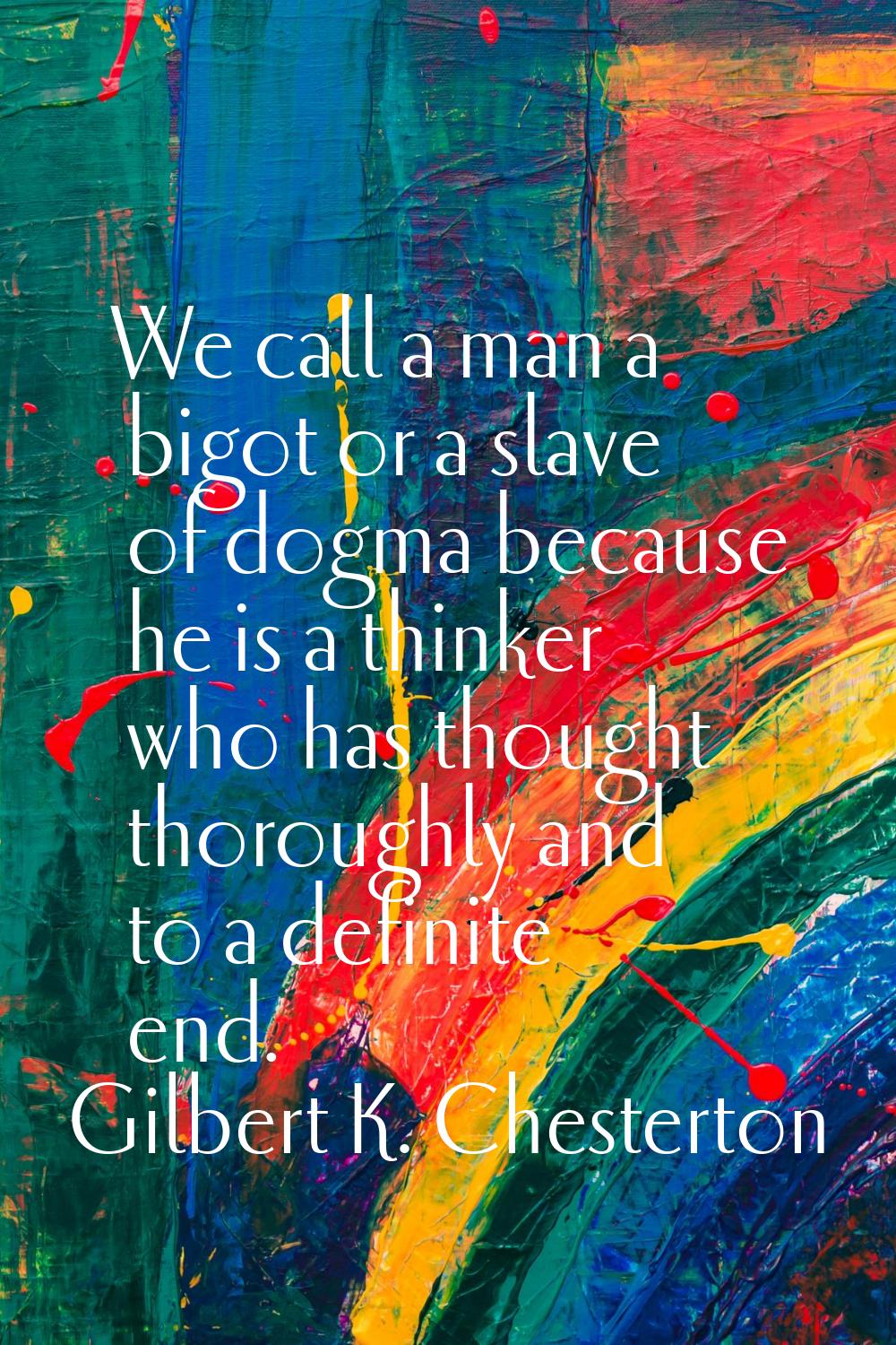 We call a man a bigot or a slave of dogma because he is a thinker who has thought thoroughly and to