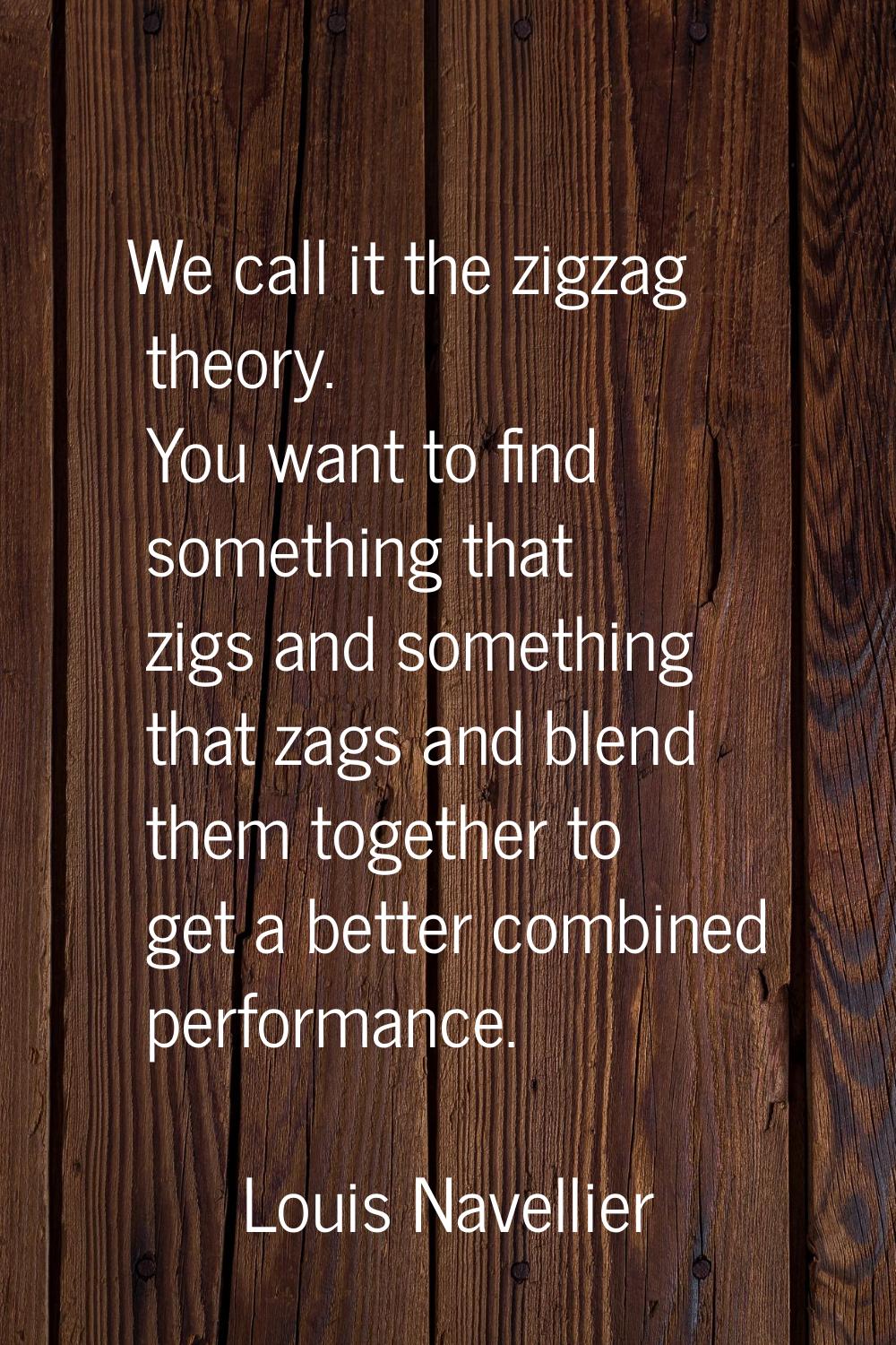 We call it the zigzag theory. You want to find something that zigs and something that zags and blen