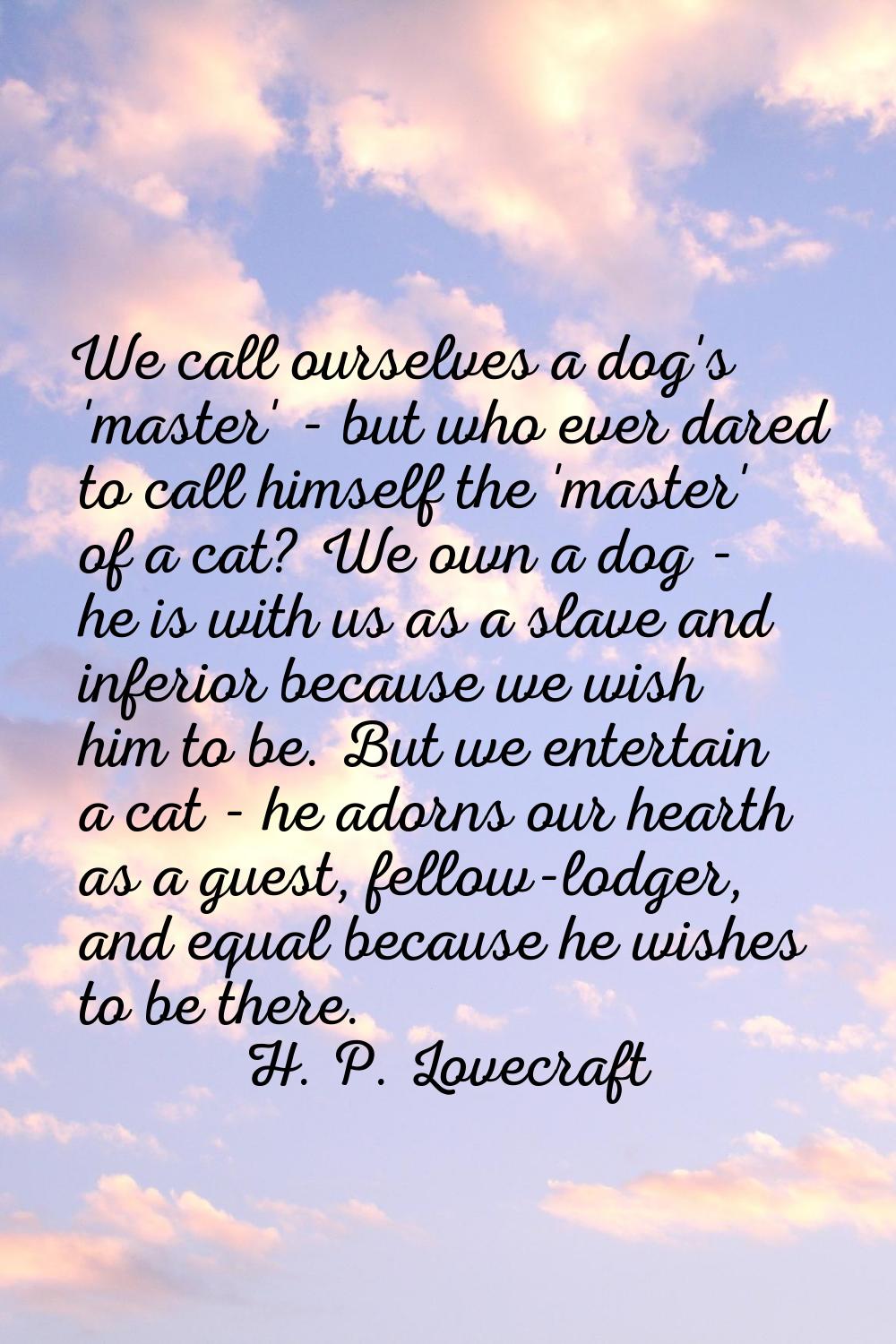 We call ourselves a dog's 'master' - but who ever dared to call himself the 'master' of a cat? We o