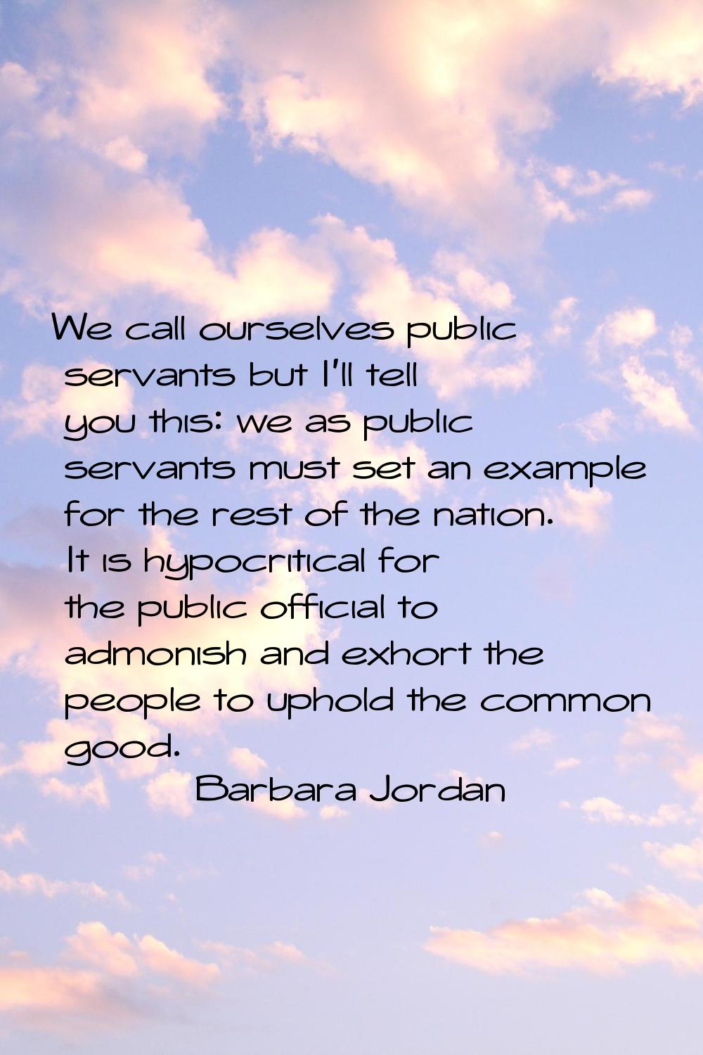 We call ourselves public servants but I'll tell you this: we as public servants must set an example