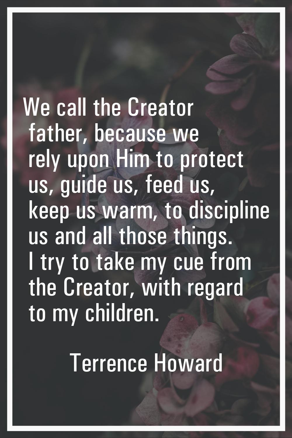 We call the Creator father, because we rely upon Him to protect us, guide us, feed us, keep us warm