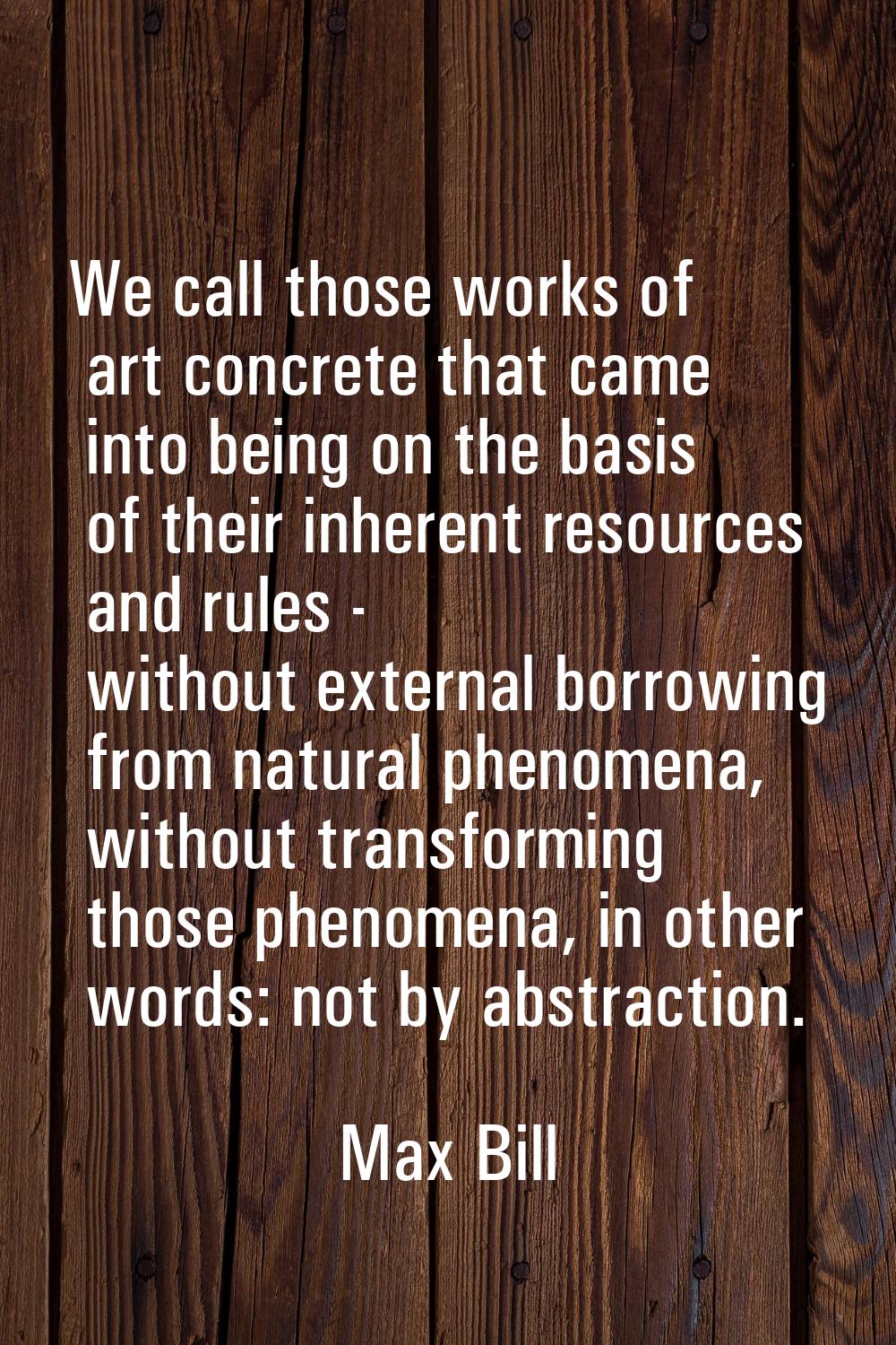 We call those works of art concrete that came into being on the basis of their inherent resources a