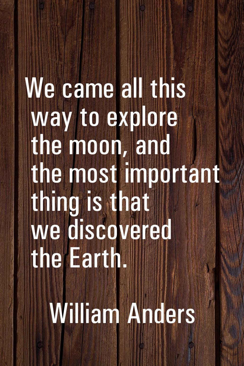 We came all this way to explore the moon, and the most important thing is that we discovered the Ea