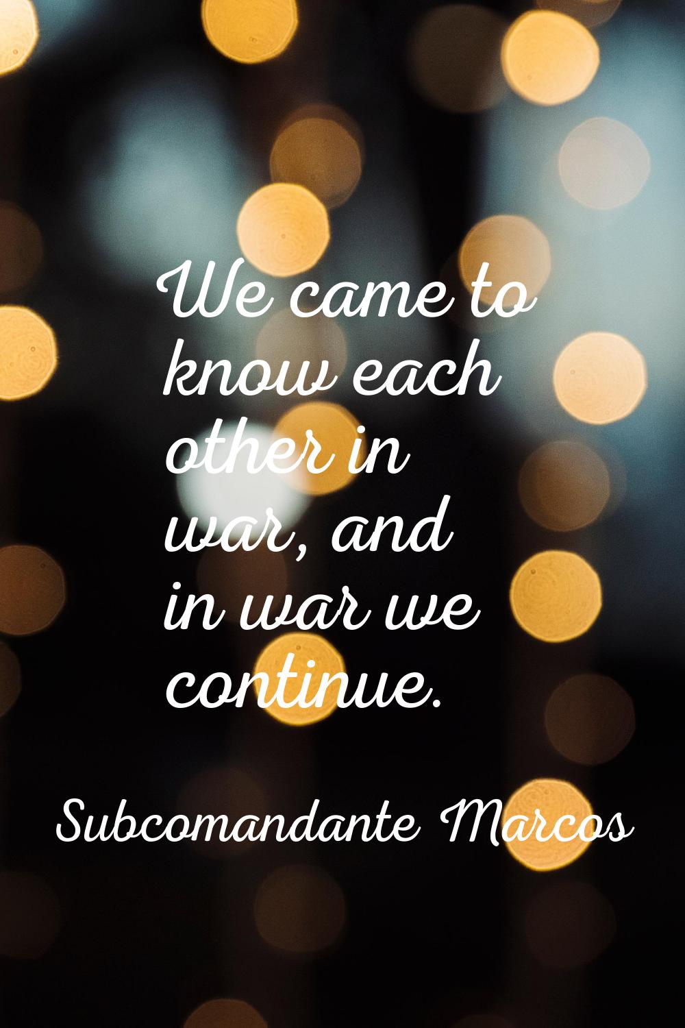 We came to know each other in war, and in war we continue.