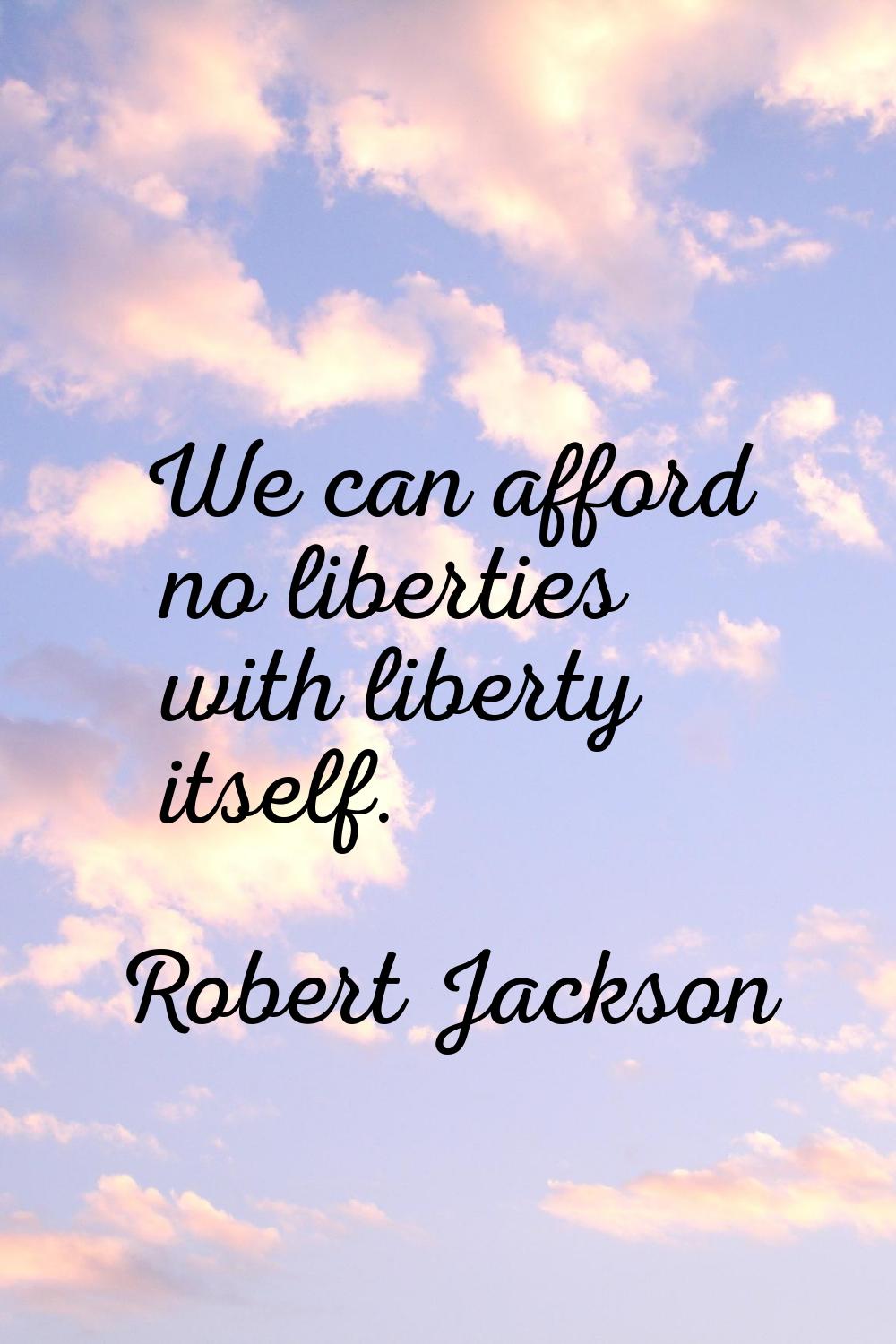 We can afford no liberties with liberty itself.