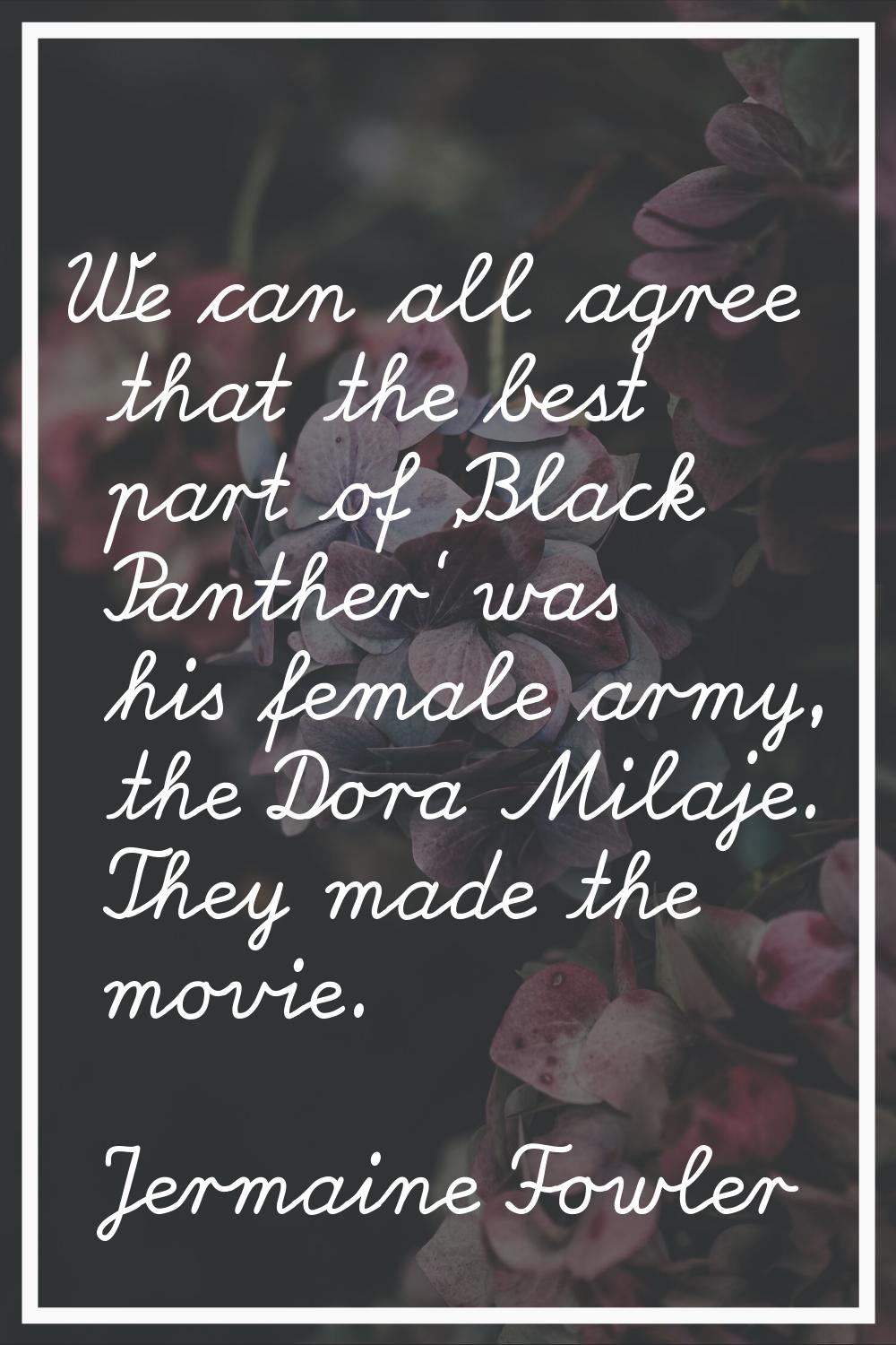 We can all agree that the best part of 'Black Panther' was his female army, the Dora Milaje. They m
