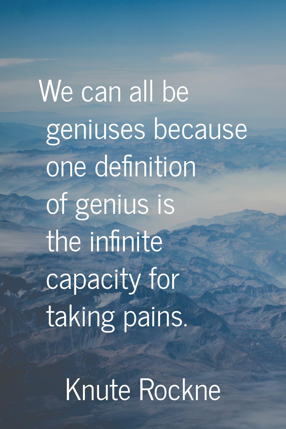 We can all be geniuses because one definition of genius is the infinite capacity for taking pains.