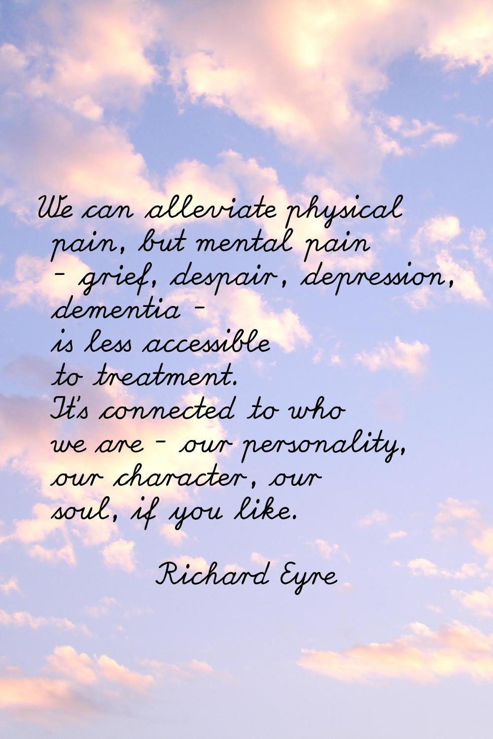We can alleviate physical pain, but mental pain - grief, despair, depression, dementia - is less ac