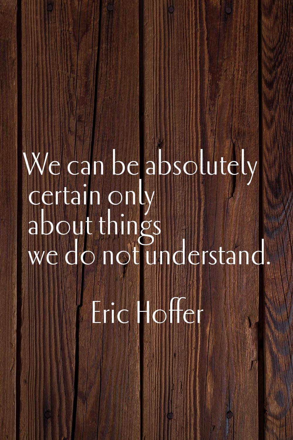 We can be absolutely certain only about things we do not understand.