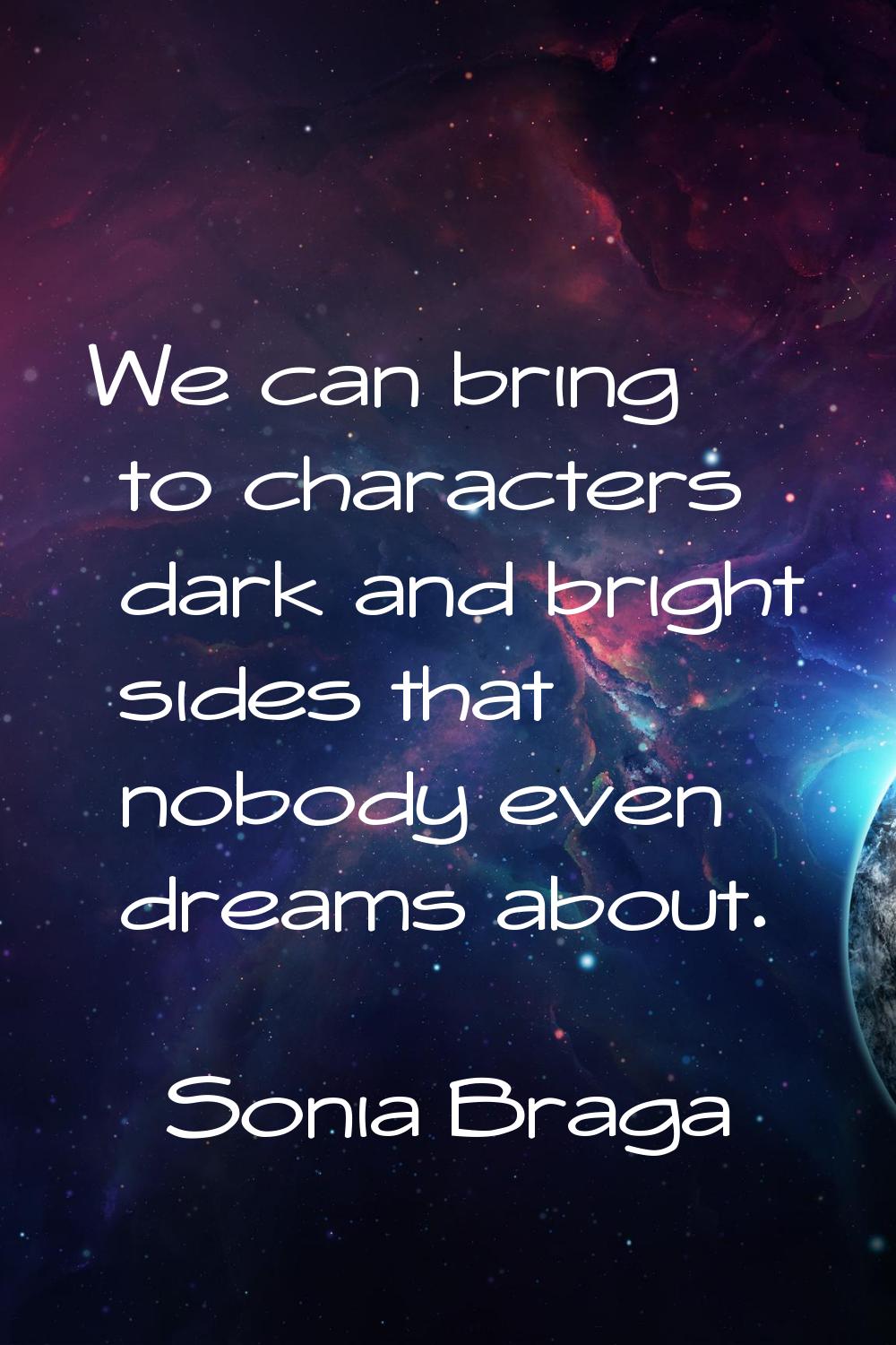 We can bring to characters dark and bright sides that nobody even dreams about.