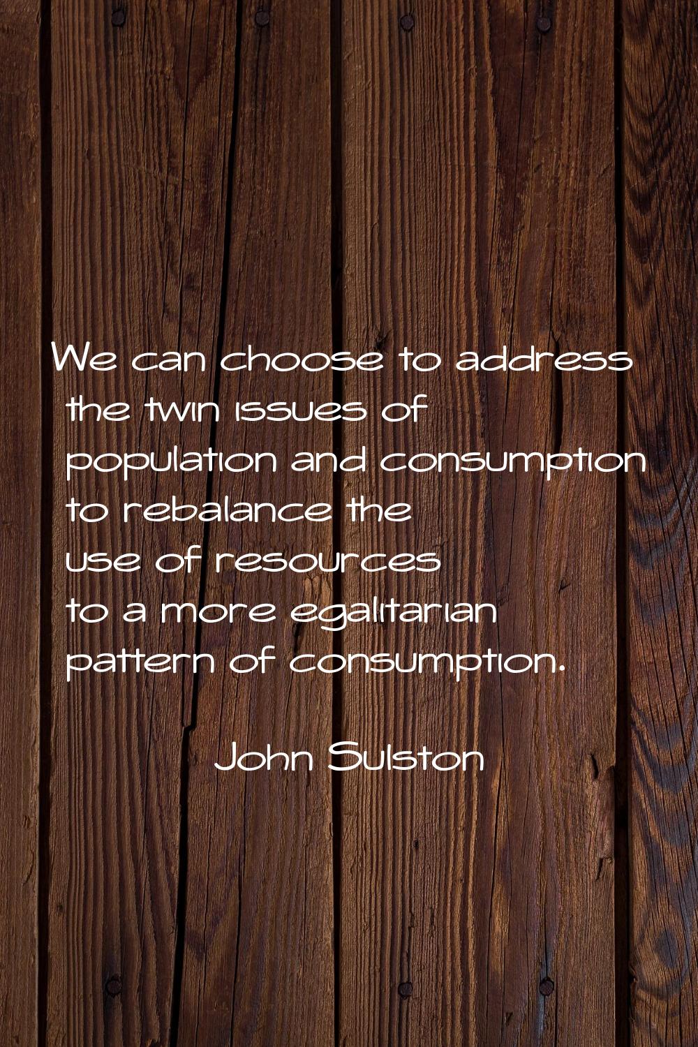 We can choose to address the twin issues of population and consumption to rebalance the use of reso