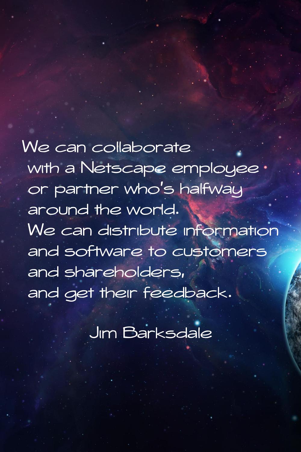 We can collaborate with a Netscape employee or partner who's halfway around the world. We can distr