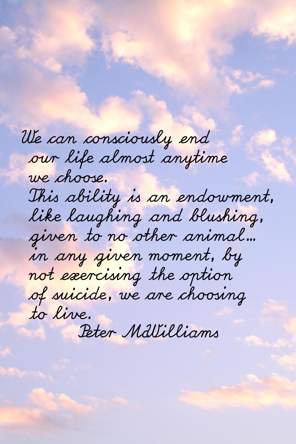We can consciously end our life almost anytime we choose. This ability is an endowment, like laughi