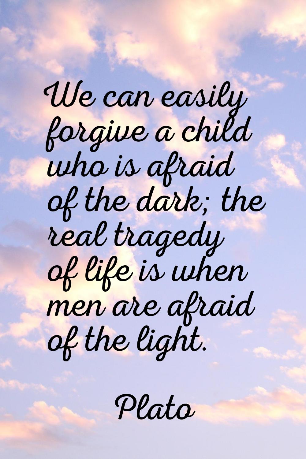 We can easily forgive a child who is afraid of the dark; the real tragedy of life is when men are a