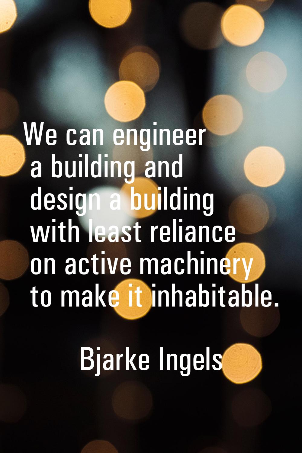 We can engineer a building and design a building with least reliance on active machinery to make it