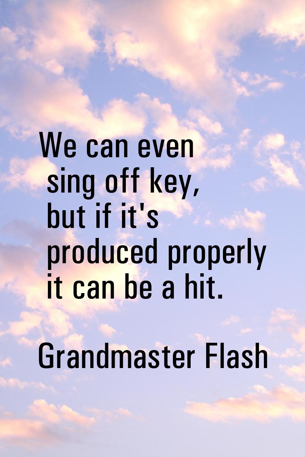 We can even sing off key, but if it's produced properly it can be a hit.