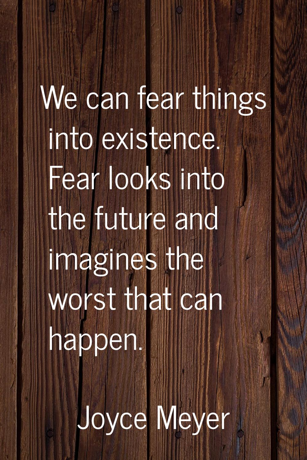 We can fear things into existence. Fear looks into the future and imagines the worst that can happe