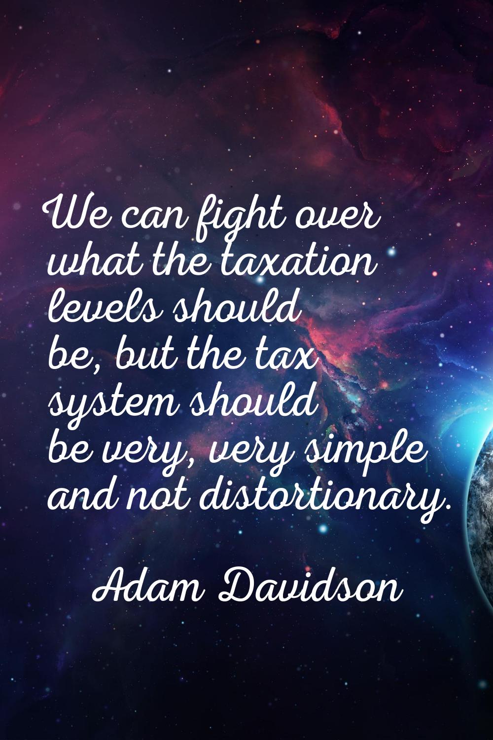We can fight over what the taxation levels should be, but the tax system should be very, very simpl