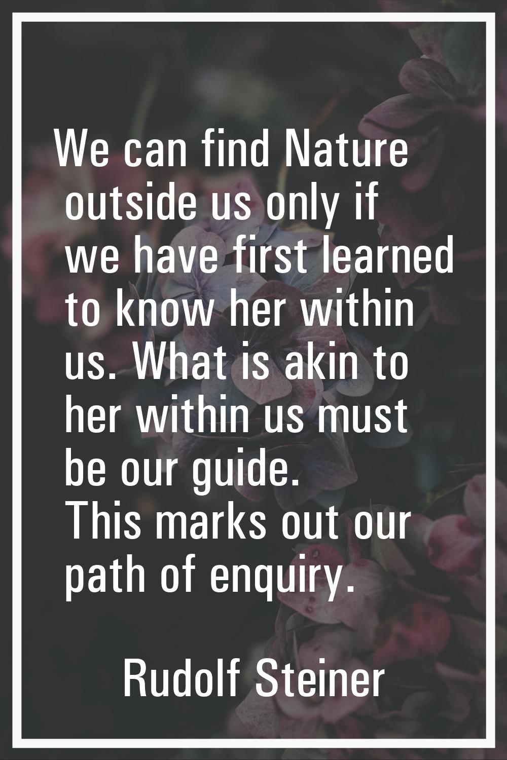We can find Nature outside us only if we have first learned to know her within us. What is akin to 