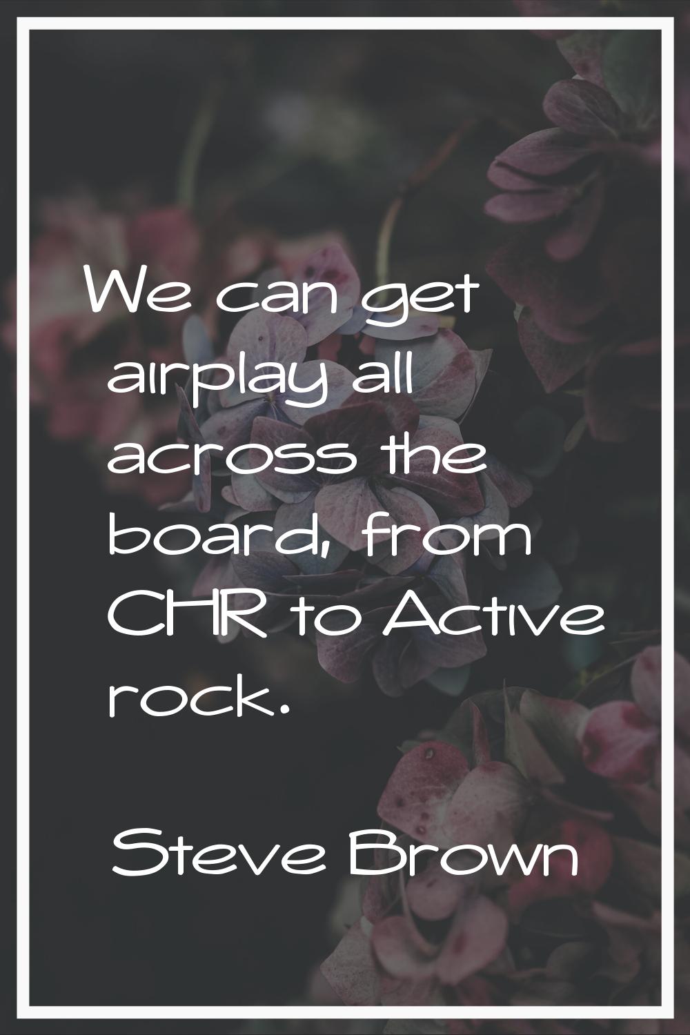 We can get airplay all across the board, from CHR to Active rock.